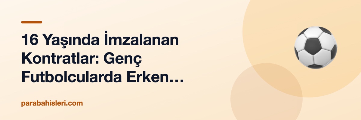 16 Yaşında İmzalanan Kontratlar: Genç Futbolcularda Erken Profesyonelleşmenin Bedeli