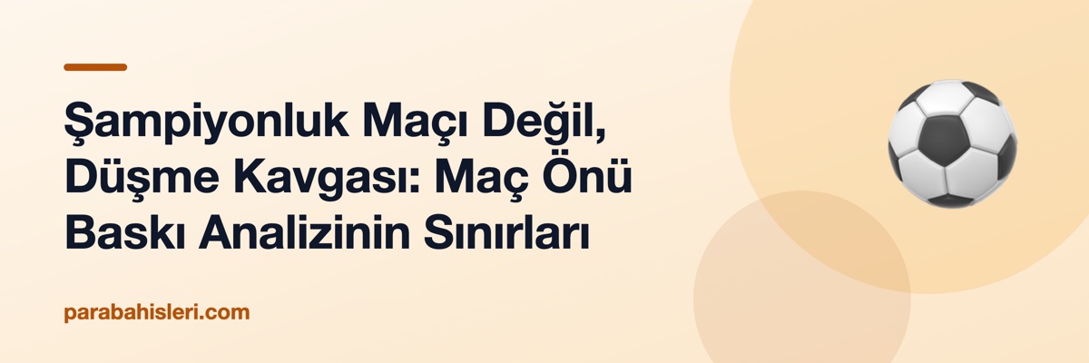 Şampiyonluk Maçı Değil, Düşme Kavgası: Maç Önü Baskı Analizinin Sınırları